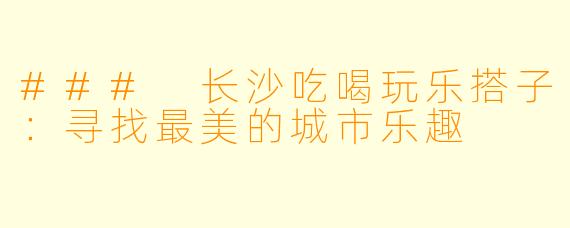 ### 长沙吃喝玩乐搭子：寻找最美的城市乐趣