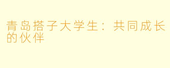 青岛搭子大学生:共同成长的伙伴