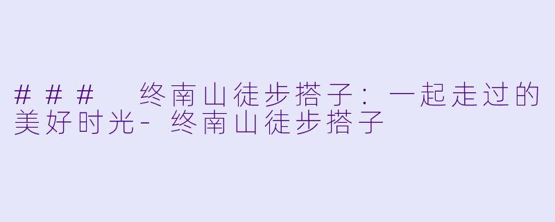 ### 终南山徒步搭子:一起走过的美好时光