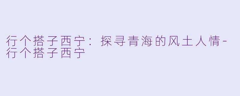 行个搭子西宁：探寻青海的风土人情-行个搭子西宁