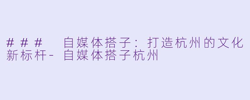 ### 自媒体搭子：打造杭州的文化新标杆-自媒体搭子杭州