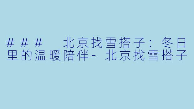 ### 北京找雪搭子：冬日里的温暖陪伴-北京找雪搭子