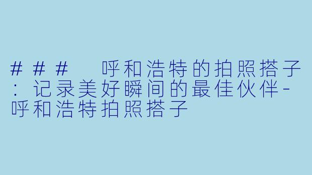 ### 呼和浩特的拍照搭子:记录美好瞬间的最佳伙伴