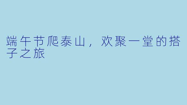 端午节爬泰山，欢聚一堂的搭子之旅