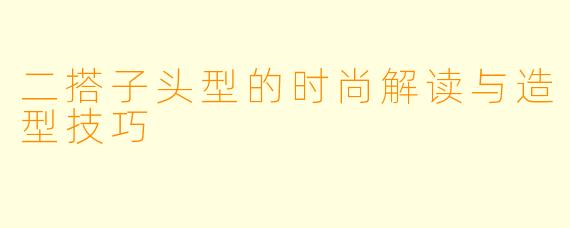 二搭子头型的时尚解读与造型技巧