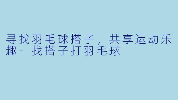 寻找羽毛球搭子，共享运动乐趣