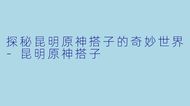 探秘昆明原神搭子的奇妙世界-昆明原神搭子