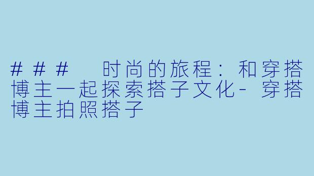 ### 时尚的旅程:和穿搭博主一起探索搭子文化