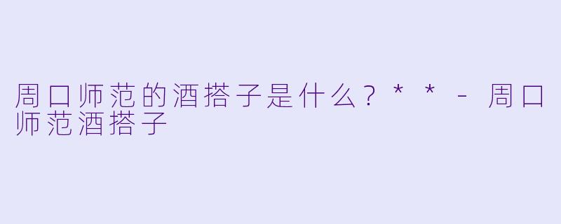 周口师范的酒搭子是什么？**