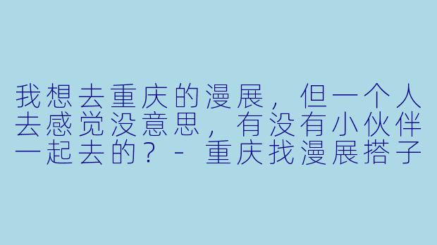 我想去重庆的漫展，但一个人去感觉没意思，有没有小伙伴一起去的？