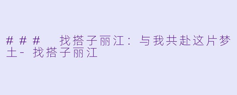 ### 找搭子丽江：与我共赴这片梦土-找搭子丽江