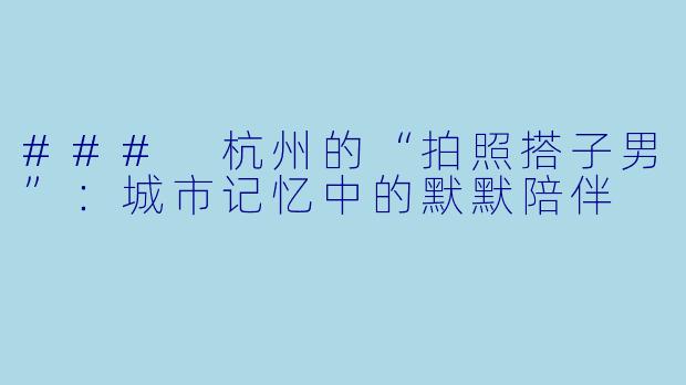 ### 杭州的“拍照搭子男”：城市记忆中的默默陪伴
