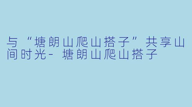 与“塘朗山爬山搭子”共享山间时光-塘朗山爬山搭子