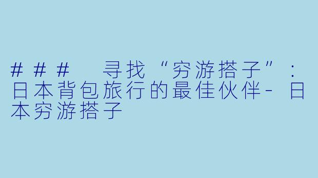### 寻找“穷游搭子”：日本背包旅行的最佳伙伴-日本穷游搭子