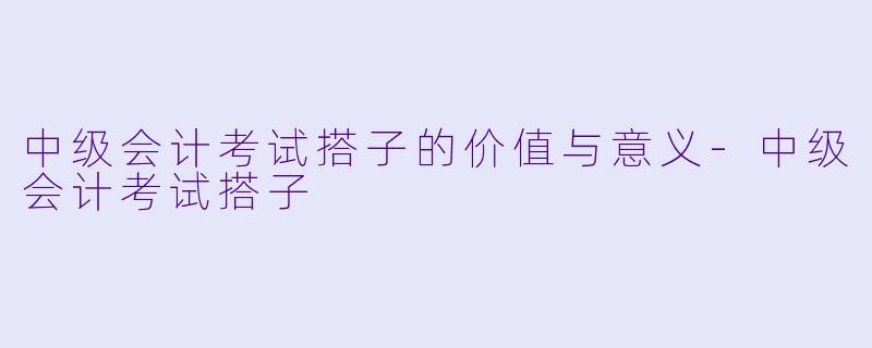 中级会计考试搭子的价值与意义-中级会计考试搭子