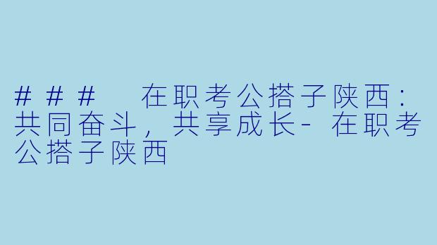 ### 在职考公搭子陕西：共同奋斗，共享成长-在职考公搭子陕西