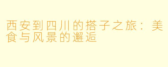 西安到四川的搭子之旅：美食与风景的邂逅