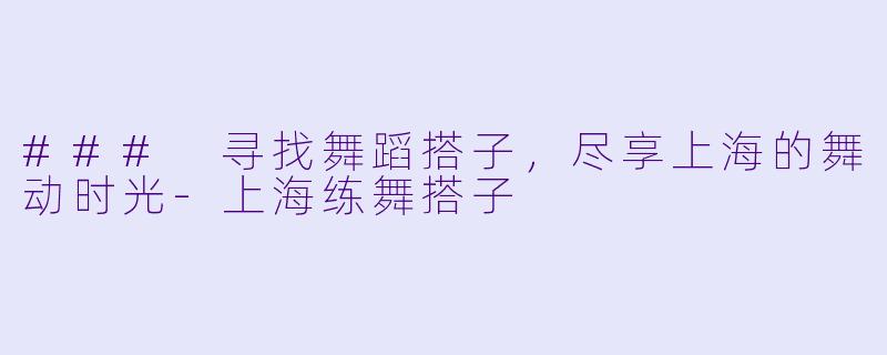 ### 寻找舞蹈搭子，尽享上海的舞动时光-上海练舞搭子