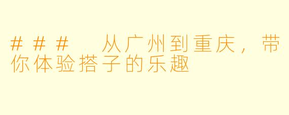 ### 从广州到重庆，带你体验搭子的乐趣