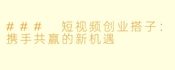 ### 短视频创业搭子:携手共赢的新机遇