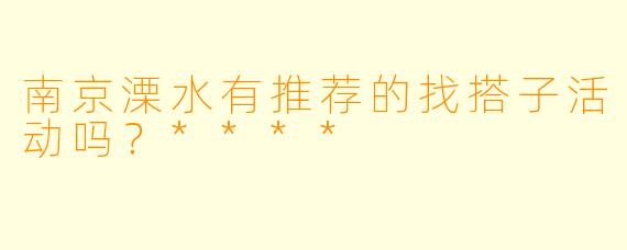 南京溧水有推荐的找搭子活动吗？****