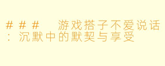 ### 游戏搭子不爱说话：沉默中的默契与享受