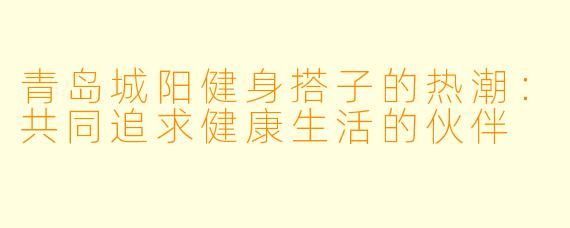 青岛城阳健身搭子的热潮：共同追求健康生活的伙伴