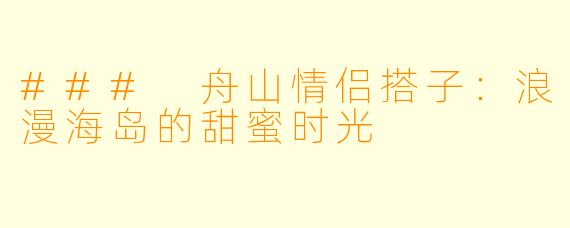 ### 舟山情侣搭子：浪漫海岛的甜蜜时光