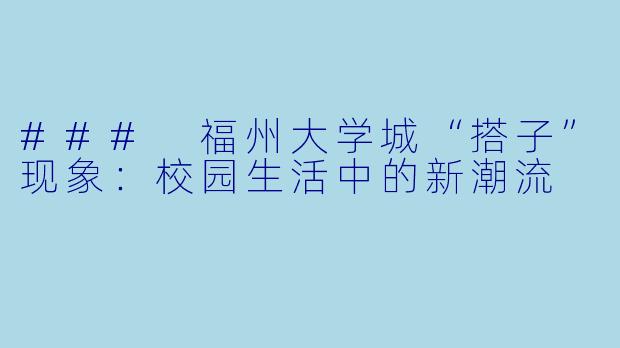 ### 福州大学城“搭子”现象:校园生活中的新潮流