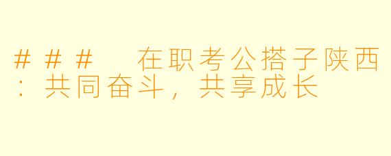 ### 在职考公搭子陕西:共同奋斗,共享成长