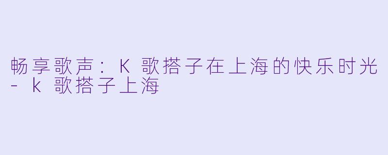畅享歌声：K歌搭子在上海的快乐时光-k歌搭子上海