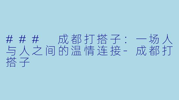 ### 成都打搭子：一场人与人之间的温情连接-成都打搭子