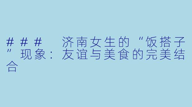 ### 济南女生的“饭搭子”现象：友谊与美食的完美结合