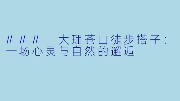 ### 大理苍山徒步搭子:一场心灵与自然的邂逅