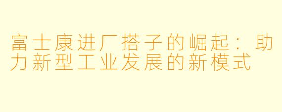 富士康进厂搭子的崛起：助力新型工业发展的新模式