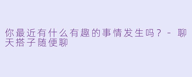 你最近有什么有趣的事情发生吗？