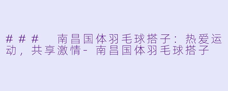 ### 南昌国体羽毛球搭子:热爱运动,共享激情