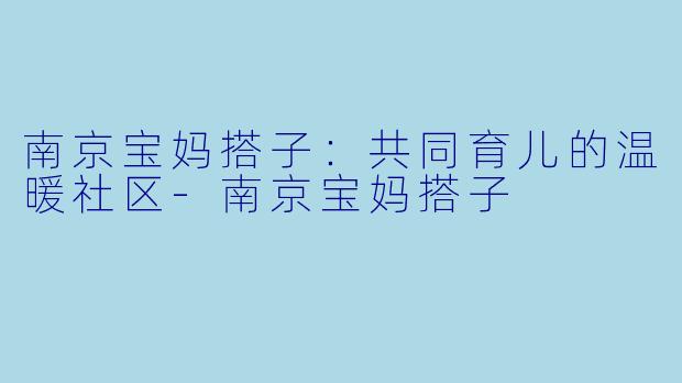 南京宝妈搭子：共同育儿的温暖社区-南京宝妈搭子
