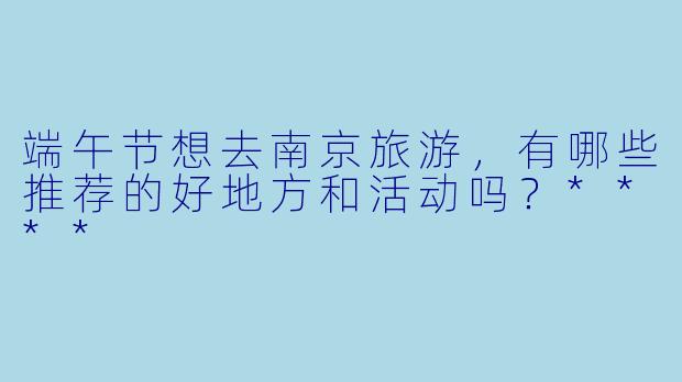 端午节想去南京旅游,有哪些推荐的好地方和活动吗?****