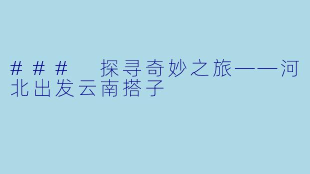### 探寻奇妙之旅——河北出发云南搭子
