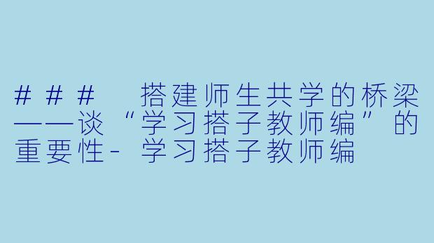 ### 搭建师生共学的桥梁——谈“学习搭子教师编”的重要性-学习搭子教师编