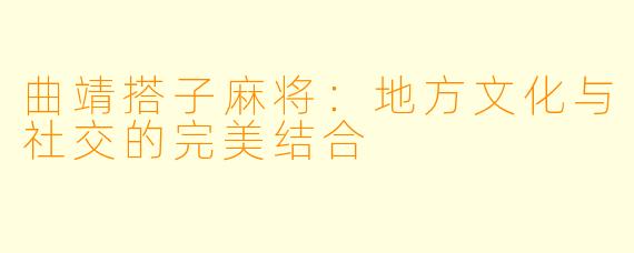 曲靖搭子麻将：地方文化与社交的完美结合