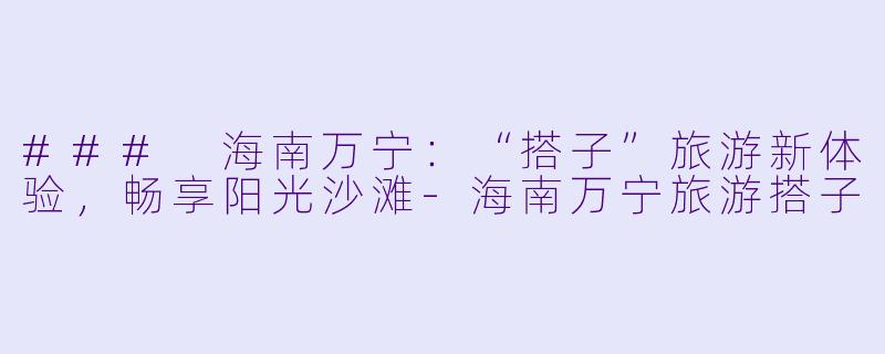 ### 海南万宁:“搭子”旅游新体验,畅享阳光沙滩