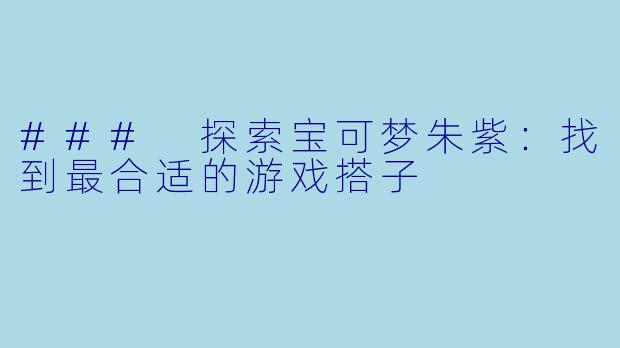 ### 探索宝可梦朱紫:找到最合适的游戏搭子