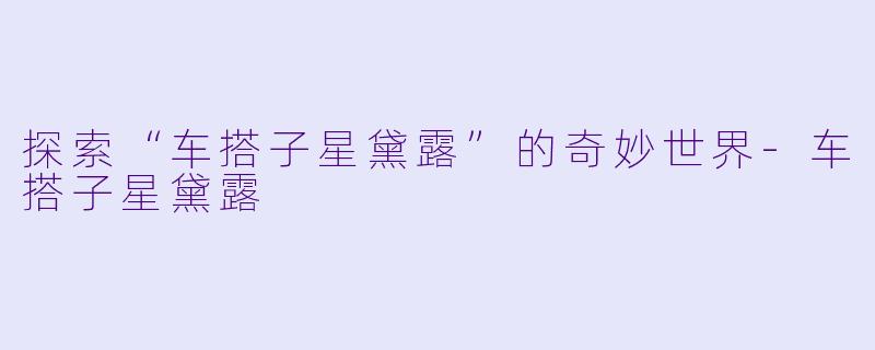 探索“车搭子星黛露”的奇妙世界-车搭子星黛露