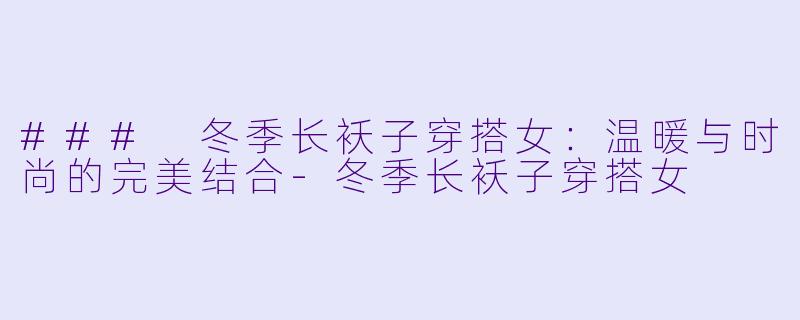 ### 冬季长袄子穿搭女：温暖与时尚的完美结合-冬季长袄子穿搭女