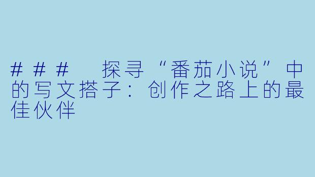 ### 探寻“番茄小说”中的写文搭子：创作之路上的最佳伙伴
