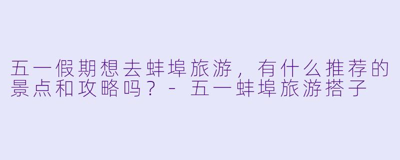五一假期想去蚌埠旅游，有什么推荐的景点和攻略吗？