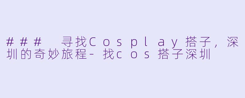 ### 寻找Cosplay搭子,深圳的奇妙旅程