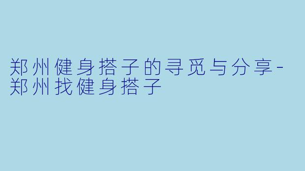 郑州健身搭子的寻觅与分享-郑州找健身搭子